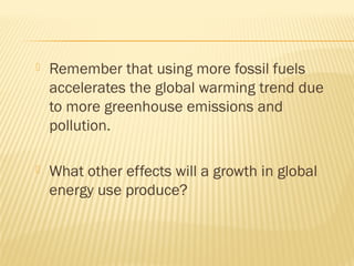  Remember that using more fossil fuels
accelerates the global warming trend due
to more greenhouse emissions and
pollution.
 What other effects will a growth in global
energy use produce?
 