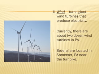 ii. Wind – turns giant
wind turbines that
produce electricity.
 Currently, there are
about two dozen wind
turbines in PA.
 Several are located in
Somerset, PA near
the turnpike.
 
