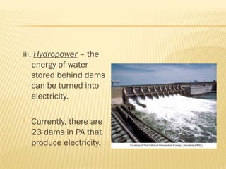 iii. Hydropower – the
energy of water
stored behind dams
can be turned into
electricity.
 Currently, there are
23 dams in PA that
produce electricity.
 