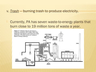 v. Trash – burning trash to produce electricity.
 Currently, PA has seven waste-to-energy plants that
burn close to 19 million tons of waste a year.
 