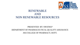 RENEWABLE
AND
NON RENEWABLE RESOURCES
PRESENTED BY: SWATHI.P
DEPARTMENT OF PHARMACEUTICAL QUALITY ASSURANCE
JSS COLLEGE OF PHARMACY, OOTY.
 