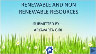 RENEWABLE AND NON
RENEWABLE RESOURCES
SUBMITTED BY :ARYAVARTA GIRI

 