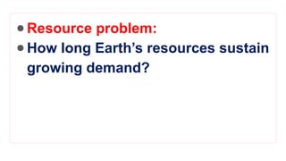 ●Resource problem:
●How long Earth’s resources sustain
growing demand?
 