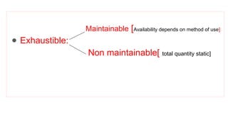 Maintainable [Availability depends on method of use]
● Exhaustible:
Non maintainable[ total quantity static]
 