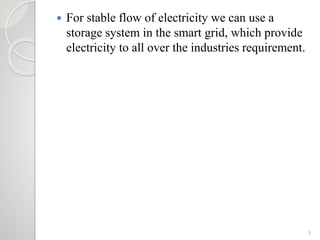 9
 For stable flow of electricity we can use a
storage system in the smart grid, which provide
electricity to all over the industries requirement.
 