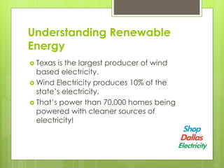Understanding Renewable
Energy
Texas is the largest producer of wind
based electricity.
Wind Electricity produces 10% of the
state’s electricity.
That’s power than 70,000 homes being
powered with cleaner sources of
electricity!