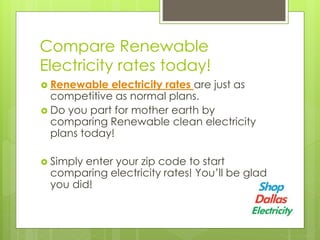 Compare Renewable
Electricity rates today!
Renewable electricity rates are just as
competitive as normal plans.
Do you part for mother earth by
comparing Renewable clean electricity
plans today!
Simply enter your zip code to start
comparing electricity rates! You’ll be glad
you did!