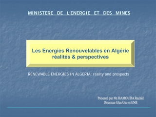 MINISTERE DE L’ENERGIE ET DES MINES




  Les Energies Renouvelables en Algérie
         réalités & perspectives


RENEWABLE ENERGIES IN ALGERIA: reality and prospects
 