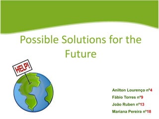 Possible Solutions for the Future Anilton Lourenço nº4 Fábio Torres nº9 João Ruben nº13 Mariana Pereira nº18 