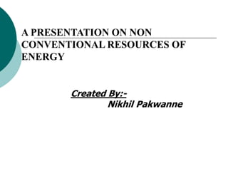 A PRESENTATION ON NON
CONVENTIONAL RESOURCES OF
ENERGY


       Created By:-
               Nikhil Pakwanne
 