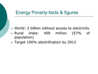 Energy Poverty-facts & figures


   World: 2 billion without access to electricity
   Rural   India: 400       million  (57%      of
    population)
   Target 100% electrification by 2012
 
