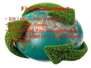 F i nanci al I mpact
•   $28.1 billion- Wind converters
•   $23,703,882- Towers
•   $152,928,268- Total equipment costs
•   That is just a little bit of the costs for one
    wind-turbine.
 