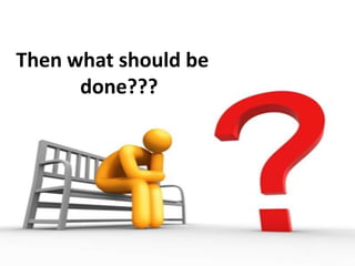 Then what should be
done???
 