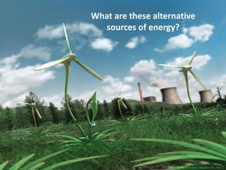 What are these alternative
sources of energy?
 
