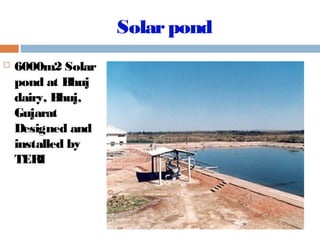 Solarpond
 6000m2 Solar
pond at Bhuj
dairy, Bhuj,
Gujarat
Designed and
installed by
TERI
 