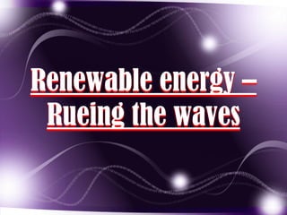 Renewable energy –
Rueing the waves

 