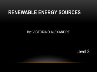 RENEWABLE ENERGY SOURCES

By: VICTORINO ALEXANDRE

Level 3

 