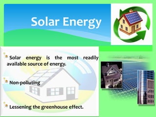 Solar energy is the most readily available source of energy. Non-polluting Lessening the greenhouse effect. 
Solar Energy  