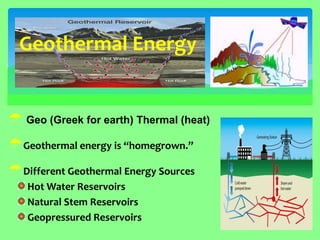  Geo (Greek for earth) Thermal (heat) 
Geothermal energy is “homegrown.” 
Different Geothermal Energy Sources Hot Water Reservoirs Natural Stem Reservoirs Geopressured Reservoirs 
Geothermal Energy  