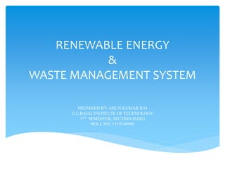 RENEWABLE ENERGY 
& 
WASTE MANAGEMENT SYSTEM 
PREPARED BY- ARUN KUMAR RAI 
G.L.BAJAJ INSTITUTE OF TECHNOLOGY 
5TH SEMESTER, SECTION-B (B2) 
ROLL NO: 1319240906 
 