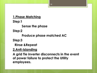 1.Phase Matching
Step:1
Sense the phase
Step:2
Produce phase matched AC
Step:3
Rinse &Repeat
2.Anti-Islanding
A grid Tie inverter disconnects in the event
of power failure to protect the Utility
employees.
28
 