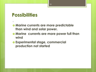 Possibilities
.
 Marine currents are more predictable
than wind and solar power.
 Marine currents are more power full than
wind
 Experimental stage, commercial
production not started
35
 