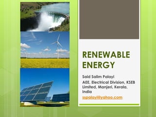RENEWABLE
ENERGY
Said Salim Palayi
AEE, Electrical Division, KSEB
Limited, Manjeri, Kerala,
India
sspalayi@yahoo.com
 