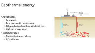 Geothermal energy
• Advantages
• Renewable
• Easy to exploit in some cases
• CO2 production less than with fossil fuels
• High net energy yield
• Disadvantages
• Not available everywhere
• H2S pollution
 