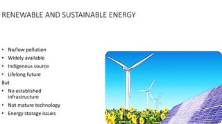 RENEWABLE AND SUSTAINABLE ENERGY
• No/low pollution
• Widely available
• Indigenous source
• Lifelong future
But
• No established
infrastructure
• Not mature technology
• Energy storage issues
15
 