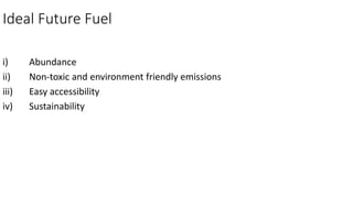 Ideal Future Fuel
i) Abundance
ii) Non-toxic and environment friendly emissions
iii) Easy accessibility
iv) Sustainability
 