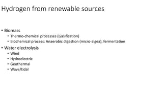 Hydrogen from renewable sources
• Biomass
• Thermo-chemical processes (Gasification)
• Biochemical process: Anaerobic digestion (micro-algea), fermentation
• Water electrolysis
• Wind
• Hydroelectric
• Geothermal
• Wave/tidal
 