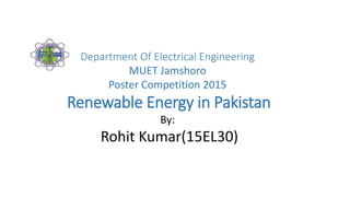 Department Of Electrical Engineering
MUET Jamshoro
Poster Competition 2015
Renewable Energy in Pakistan
By:
Rohit Kumar(15EL30)
 