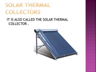 IT IS ALSO CALLED THE SOLAR THERMAL
COLLECTOR .
 