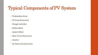 Typical Components ofPV System
• Photovoltaic Array
• PV Array Disconnect
• Charge Controller
• Battery Bank
• System Meter
• Main Circuit Disconnect
• Inverter
• AC Panel and Disconnect
 