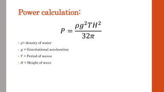 Power calculation:
𝑃 =
𝜌𝑔2𝑇𝐻2
32𝜋
• 𝜌= density of water
• 𝑔 = Gravitational acceleration
• 𝑇 = Period of waves
• 𝐻 = Height of wave
 