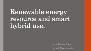 Renewable energy
resource and smart
hybrid use.
Atul Kumar Sahay
Arnab Bhattacharjee
 