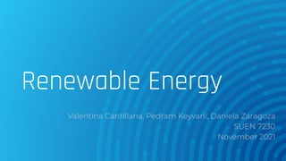 Renewable Energy
Valentina Cantillana, Pedram Keyvani, Daniela Zaragoza
SUEN 7230
November 2021
 