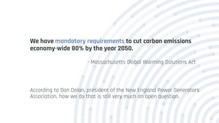 We have mandatory requirements to cut carbon emissions
economy-wide 80% by the year 2050.
- Massachusetts Global Warming Solutions Act
According to Dan Dolan, president of the New England Power Generators
Association, how we do that is still very much an open question.
 