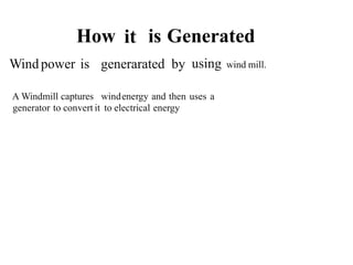 How it is Generated
Windpower is generarated by using wind mill.
A Windmill captures windenergy and then uses a
generator to convert it to electrical energy
 