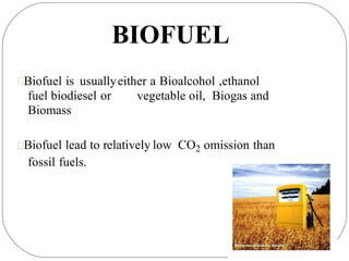 BIOFUEL
Biofuel is usuallyeither a Bioalcohol ,ethanol
fuel biodiesel or
Biomass
vegetable oil, Biogas and
Biofuel lead to relatively low CO2 omission than
fossil fuels.
 