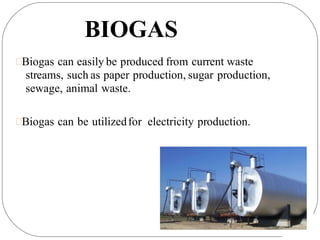 BIOGAS
Biogas can easily be produced from current waste
streams, such as paper production, sugar production,
sewage, animal waste.
Biogas can be utilizedfor electricity production.
 
