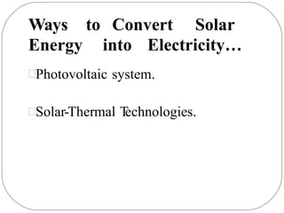 Ways to Convert Solar
Energy into Electricity…
Photovoltaic system.
Solar-Thermal T
echnologies.
 