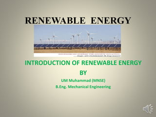 RENEWABLE ENERGY
INTRODUCTION OF RENEWABLE ENERGY
BY
UM Muhammad (MNSE)
B.Eng. Mechanical Engineering
 