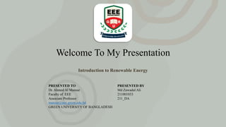 Welcome To My Presentation
Introduction to Renewable Energy
PRESENTED TO
Dr. Ahmed Al Mansur
Faculty of EEE
Associate Professor
mansur@eee.green.edu.bd
GREEN UNIVERSITY OF BANGLADESH
PRESENTED BY
Md Zawadul Ali
211001033
211_DA
 