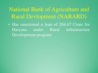 National Bank of Agriculture and
Rural Devlopment (NABARD)
• Has sanctioned a loan of 204.67 Crore for
Haryana under Rural infrastructure
Development program
 