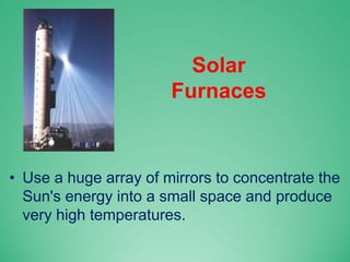 Solar
Furnaces
• Use a huge array of mirrors to concentrate the
Sun's energy into a small space and produce
very high temperatures.
 