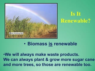 Is It
Renewable?
• Biomass is renewable
•We will always make waste products.
We can always plant & grow more sugar cane
and more trees, so those are renewable too.
 