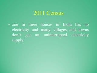 2011 Census
• one in three houses in India has no
electricity and many villages and towns
don’t get an uninterrupted electricity
supply.
 