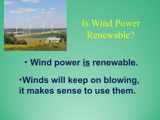 Is Wind Power
Renewable?
• Wind power is renewable.
•Winds will keep on blowing,
it makes sense to use them.
 
