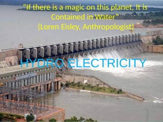 “If there is a magic on this planet, It is
Contained in Water”
(Loren Eisley, Anthropologist)
HYDRO ELECTRICITY
 